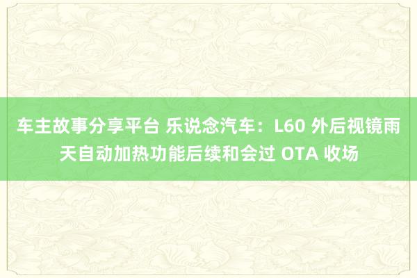 车主故事分享平台 乐说念汽车：L60 外后视镜雨天自动加热功能后续和会过 OTA 收场