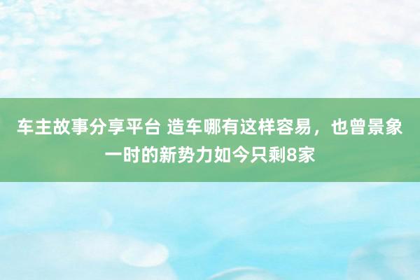 车主故事分享平台 造车哪有这样容易，也曾景象一时的新势力如今只剩8家