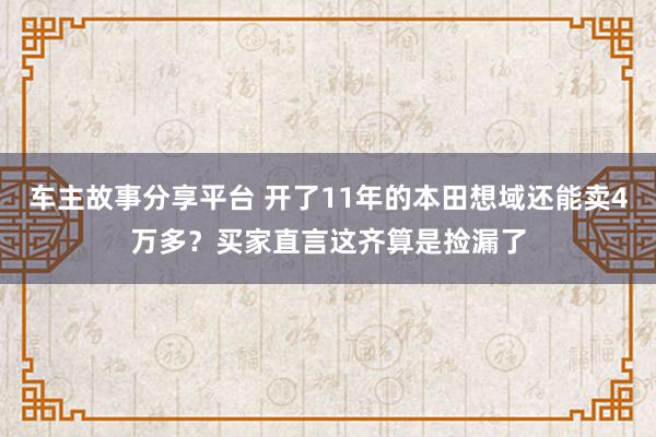 车主故事分享平台 开了11年的本田想域还能卖4万多？买家直言这齐算是捡漏了