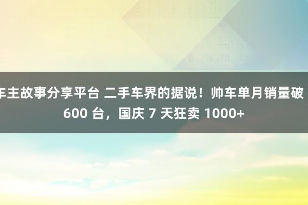 车主故事分享平台 二手车界的据说！帅车单月销量破 2600 台，国庆 7 天狂卖 1000+