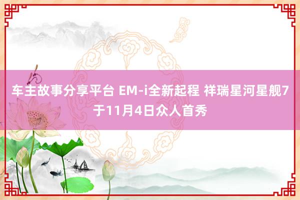 车主故事分享平台 EM-i全新起程 祥瑞星河星舰7于11月4日众人首秀