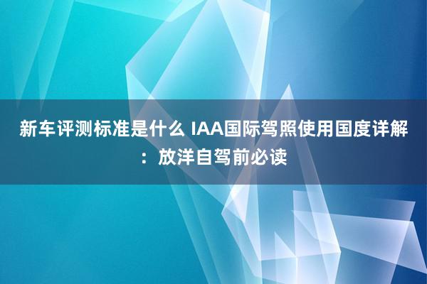 新车评测标准是什么 IAA国际驾照使用国度详解：放洋自驾前必读