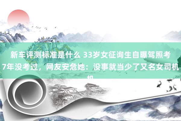 新车评测标准是什么 33岁女征询生自曝驾照考7年没考过，网友安危她：没事就当少了又名女司机