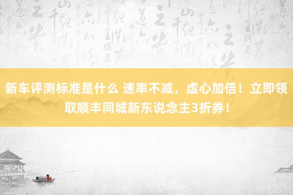 新车评测标准是什么 速率不减，虚心加倍！立即领取顺丰同城新东说念主3折券！