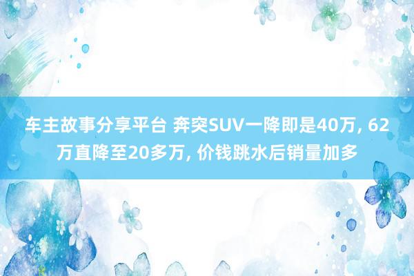 车主故事分享平台 奔突SUV一降即是40万, 62万直降至20多万, 价钱跳水后销量加多