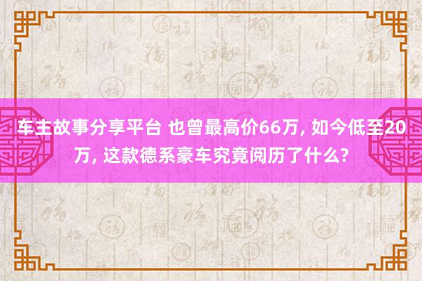 车主故事分享平台 也曾最高价66万, 如今低至20万, 这款德系豪车究竟阅历了什么?