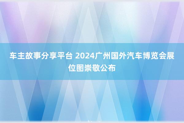 车主故事分享平台 2024广州国外汽车博览会展位图崇敬公布