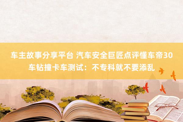 车主故事分享平台 汽车安全巨匠点评懂车帝30车钻撞卡车测试：不专科就不要添乱