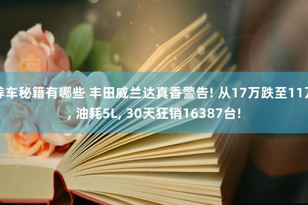 养车秘籍有哪些 丰田威兰达真香警告! 从17万跌至11万, 油耗5L, 30天狂销16387台!