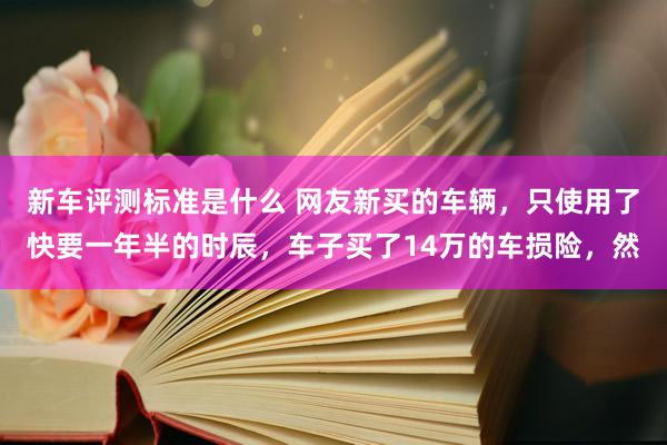 新车评测标准是什么 网友新买的车辆，只使用了快要一年半的时辰，车子买了14万的车损险，然