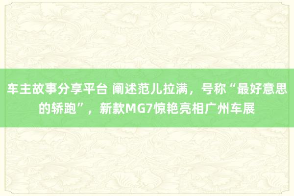 车主故事分享平台 阐述范儿拉满，号称“最好意思的轿跑”，新款MG7惊艳亮相广州车展