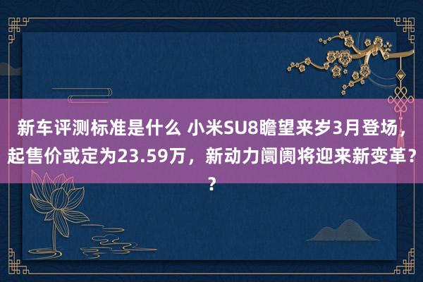 新车评测标准是什么 小米SU8瞻望来岁3月登场，起售价或定为23.59万，新动力阛阓将迎来新变革？