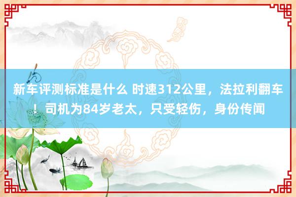 新车评测标准是什么 时速312公里，法拉利翻车！司机为84岁老太，只受轻伤，身份传闻