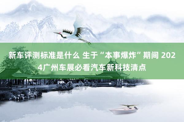 新车评测标准是什么 生于“本事爆炸”期间 2024广州车展必看汽车新科技清点