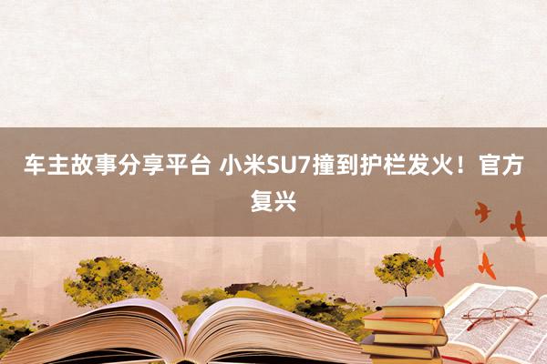 车主故事分享平台 小米SU7撞到护栏发火！官方复兴