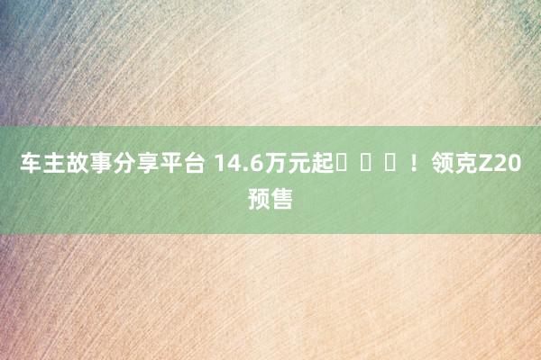 车主故事分享平台 14.6万元起​​​！领克Z20预售