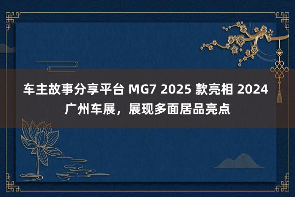 车主故事分享平台 MG7 2025 款亮相 2024 广州车展，展现多面居品亮点