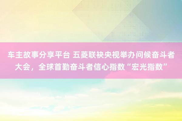 车主故事分享平台 五菱联袂央视举办问候奋斗者大会，全球首勤奋斗者信心指数“宏光指数”