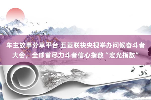 车主故事分享平台 五菱联袂央视举办问候奋斗者大会，全球首尽力斗者信心指数“宏光指数”