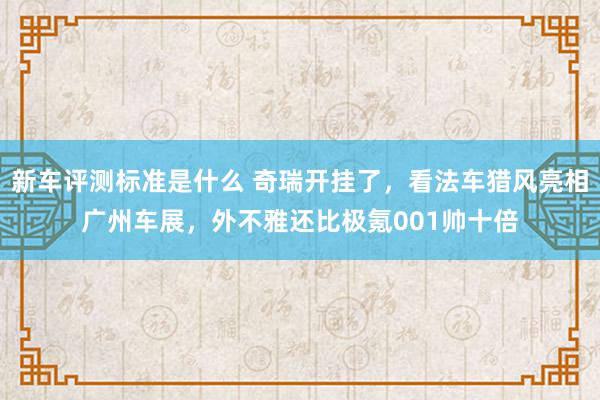 新车评测标准是什么 奇瑞开挂了，看法车猎风亮相广州车展，外不雅还比极氪001帅十倍