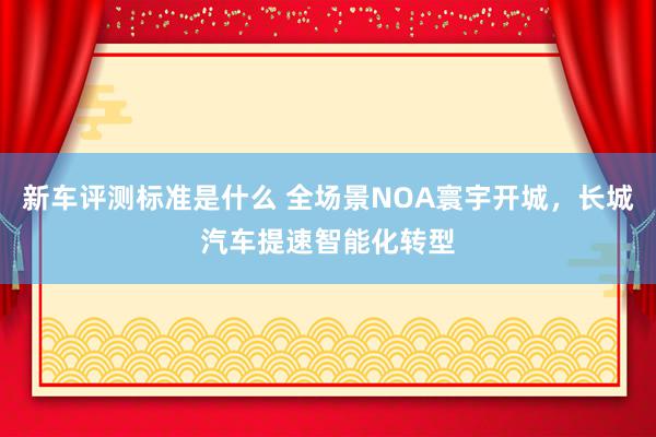 新车评测标准是什么 全场景NOA寰宇开城，长城汽车提速智能化转型