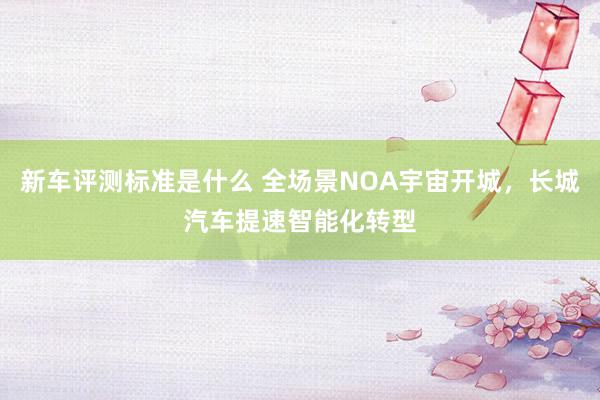 新车评测标准是什么 全场景NOA宇宙开城，长城汽车提速智能化转型