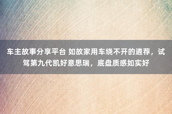 车主故事分享平台 如故家用车绕不开的遴荐，试驾第九代凯好意思瑞，底盘质感如实好