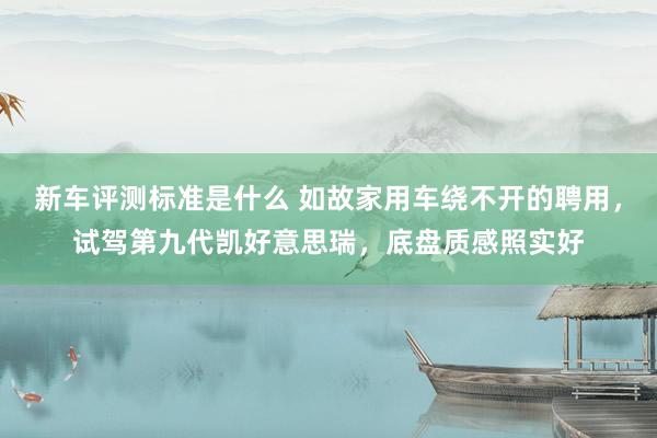 新车评测标准是什么 如故家用车绕不开的聘用，试驾第九代凯好意思瑞，底盘质感照实好