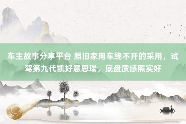 车主故事分享平台 照旧家用车绕不开的采用，试驾第九代凯好意思瑞，底盘质感照实好