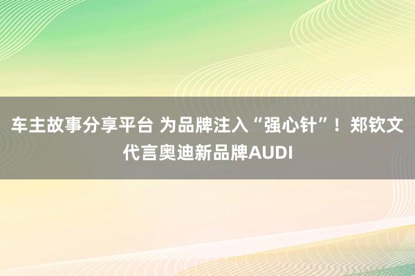 车主故事分享平台 为品牌注入“强心针”！郑钦文代言奥迪新品牌AUDI