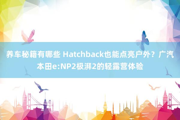 养车秘籍有哪些 Hatchback也能点亮户外？广汽本田e:NP2极湃2的轻露营体验