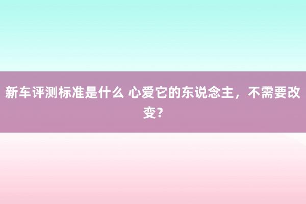 新车评测标准是什么 心爱它的东说念主，不需要改变？