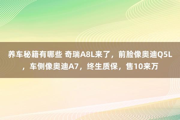 养车秘籍有哪些 奇瑞A8L来了，前脸像奥迪Q5L，车侧像奥迪A7，终生质保，售10来万