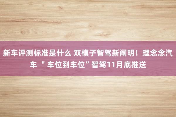 新车评测标准是什么 双模子智驾新阐明！理念念汽车 ＂车位到车位”智驾11月底推送