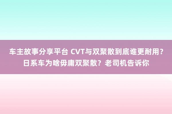 车主故事分享平台 CVT与双聚散到底谁更耐用？日系车为啥毋庸双聚散？老司机告诉你