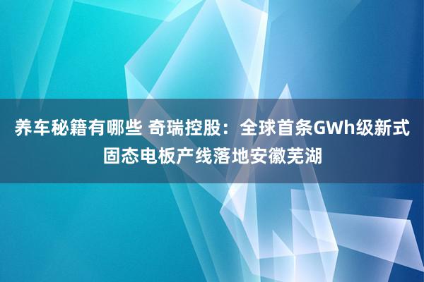 养车秘籍有哪些 奇瑞控股：全球首条GWh级新式固态电板产线落地安徽芜湖