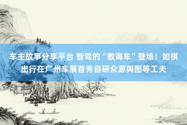 车主故事分享平台 智驾的“教诲车”登场！如祺出行在广州车展首秀自研众源舆图等工夫