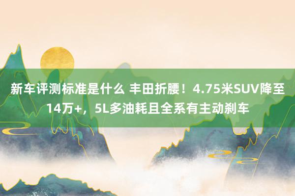 新车评测标准是什么 丰田折腰！4.75米SUV降至14万+，5L多油耗且全系有主动刹车