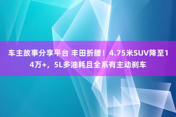 车主故事分享平台 丰田折腰！4.75米SUV降至14万+，5L多油耗且全系有主动刹车