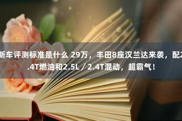 新车评测标准是什么 29万，丰田8座汉兰达来袭，配2.4T燃油和2.5L／2.4T混动，超霸气！