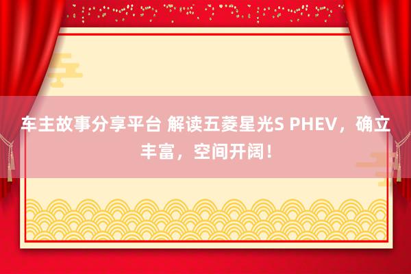 车主故事分享平台 解读五菱星光S PHEV，确立丰富，空间开阔！