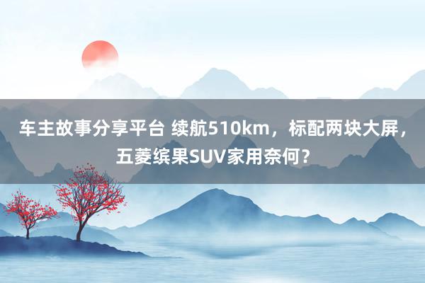 车主故事分享平台 续航510km，标配两块大屏，五菱缤果SUV家用奈何？