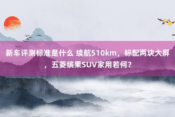 新车评测标准是什么 续航510km，标配两块大屏，五菱缤果SUV家用若何？