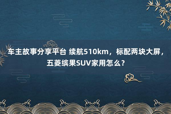 车主故事分享平台 续航510km，标配两块大屏，五菱缤果SUV家用怎么？