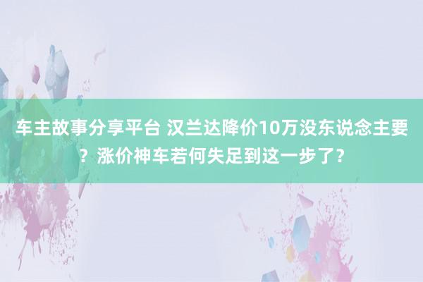 车主故事分享平台 汉兰达降价10万没东说念主要？涨价神车若何失足到这一步了？