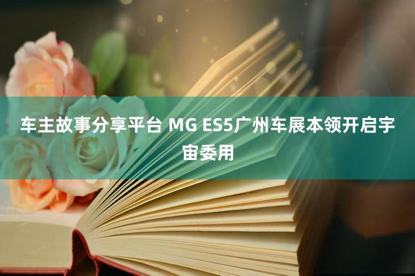 车主故事分享平台 MG ES5广州车展本领开启宇宙委用