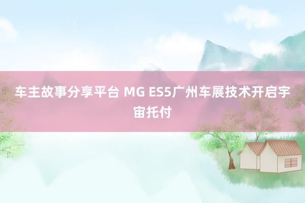 车主故事分享平台 MG ES5广州车展技术开启宇宙托付