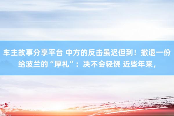 车主故事分享平台 中方的反击虽迟但到！撤退一份给波兰的“厚礼”：决不会轻饶 近些年来，