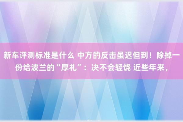 新车评测标准是什么 中方的反击虽迟但到！除掉一份给波兰的“厚礼”：决不会轻饶 近些年来，