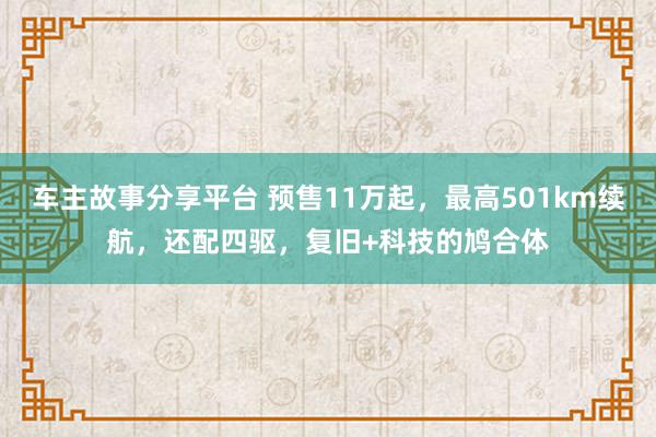 车主故事分享平台 预售11万起，最高501km续航，还配四驱，复旧+科技的鸠合体